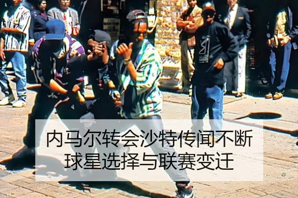 内马尔转会沙特传闻不断 球星选择与联赛变迁