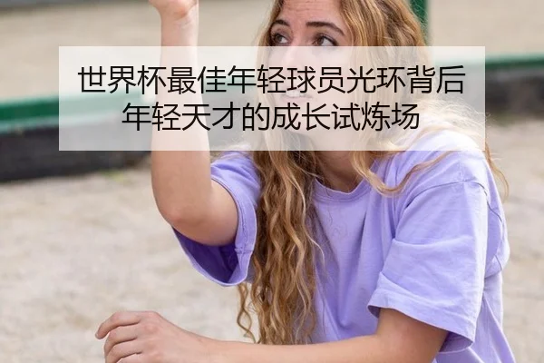 世界杯最佳年轻球员光环背后 年轻天才的成长试炼场